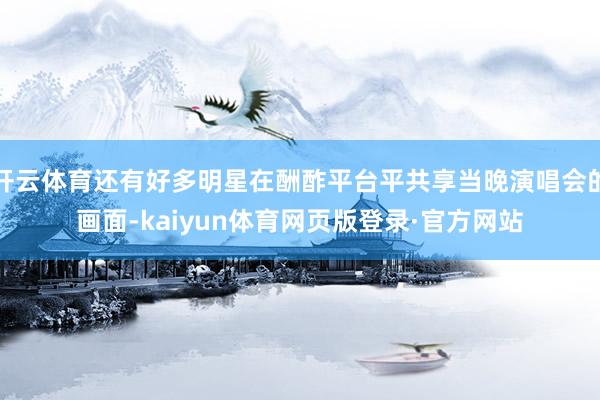 开云体育还有好多明星在酬酢平台平共享当晚演唱会的画面-kaiyun体育网页版登录·官方网站