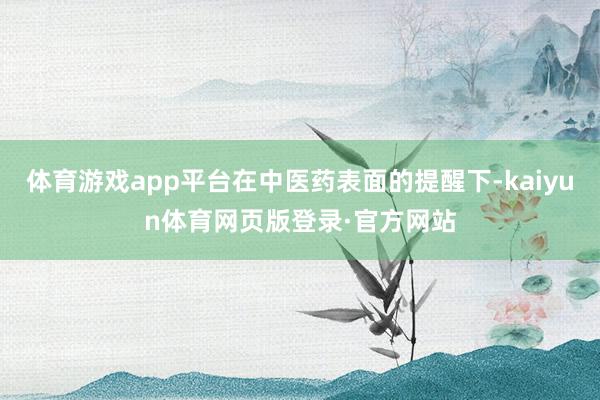 体育游戏app平台在中医药表面的提醒下-kaiyun体育网页版登录·官方网站