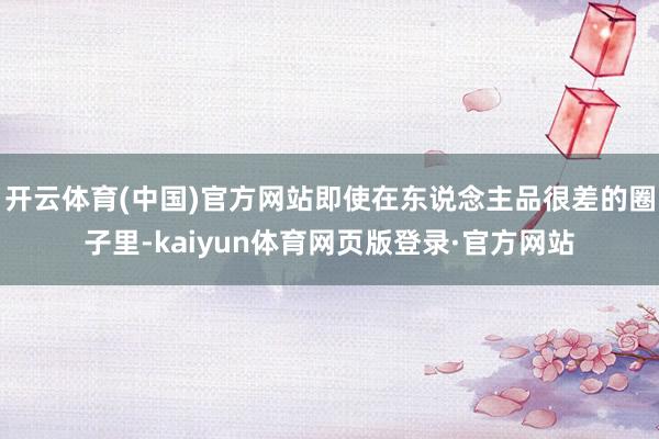 开云体育(中国)官方网站即使在东说念主品很差的圈子里-kaiyun体育网页版登录·官方网站