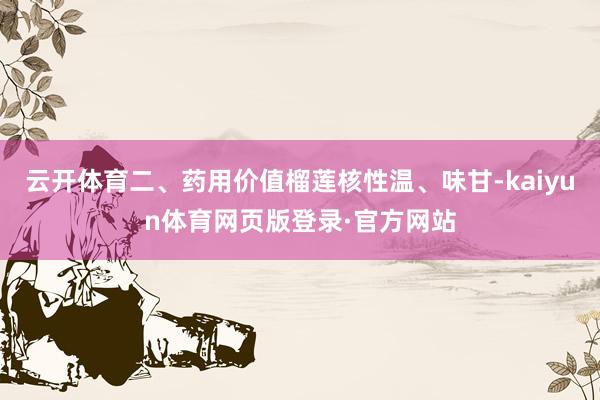 云开体育二、药用价值榴莲核性温、味甘-kaiyun体育网页版登录·官方网站