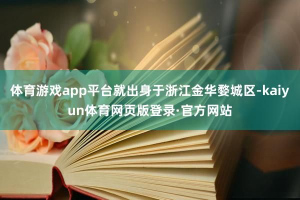 体育游戏app平台就出身于浙江金华婺城区-kaiyun体育网页版登录·官方网站