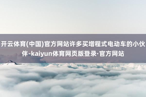 开云体育(中国)官方网站许多买增程式电动车的小伙伴-kaiyun体育网页版登录·官方网站