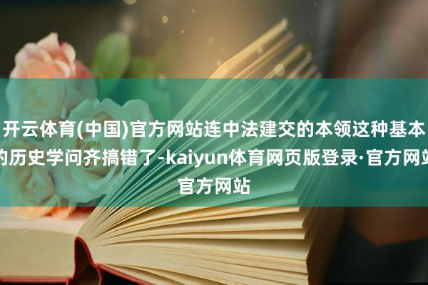 开云体育(中国)官方网站连中法建交的本领这种基本的历史学问齐搞错了-kaiyun体育网页版登录·官方网站