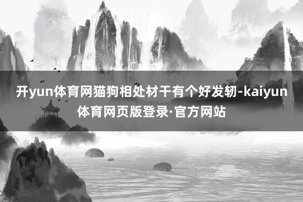 开yun体育网猫狗相处材干有个好发轫-kaiyun体育网页版登录·官方网站