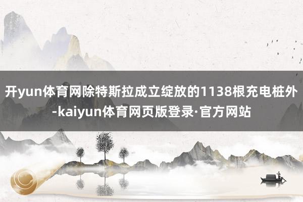 开yun体育网除特斯拉成立绽放的1138根充电桩外-kaiyun体育网页版登录·官方网站