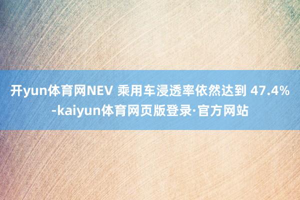 开yun体育网NEV 乘用车浸透率依然达到 47.4%-kaiyun体育网页版登录·官方网站
