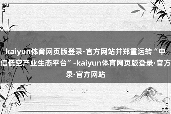 kaiyun体育网页版登录·官方网站并郑重运转“中兴通信低空产业生态平台”-kaiyun体育网页版登录·官方网站