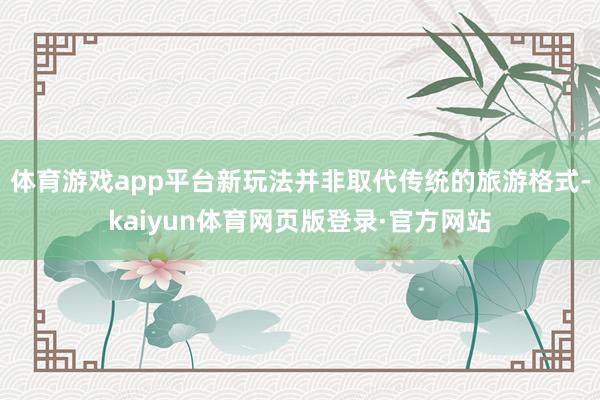体育游戏app平台新玩法并非取代传统的旅游格式-kaiyun体育网页版登录·官方网站
