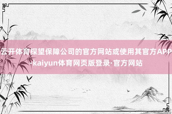 云开体育探望保障公司的官方网站或使用其官方APP-kaiyun体育网页版登录·官方网站