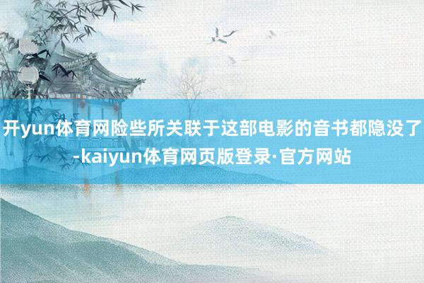 开yun体育网险些所关联于这部电影的音书都隐没了-kaiyun体育网页版登录·官方网站