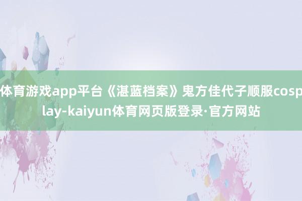 体育游戏app平台《湛蓝档案》鬼方佳代子顺服cosplay-kaiyun体育网页版登录·官方网站