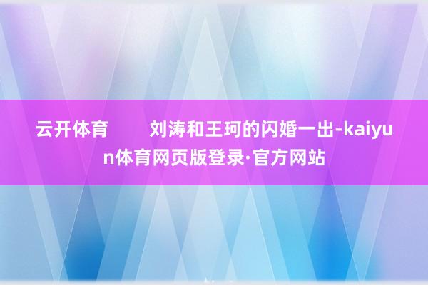 云开体育        刘涛和王珂的闪婚一出-kaiyun体育网页版登录·官方网站