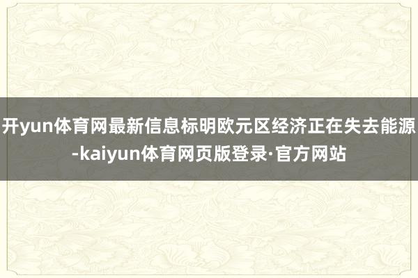 开yun体育网最新信息标明欧元区经济正在失去能源-kaiyun体育网页版登录·官方网站