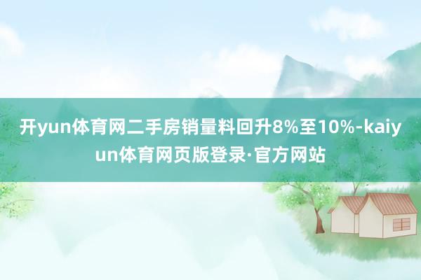 开yun体育网二手房销量料回升8%至10%-kaiyun体育网页版登录·官方网站
