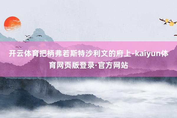 开云体育把柄弗若斯特沙利文的府上-kaiyun体育网页版登录·官方网站