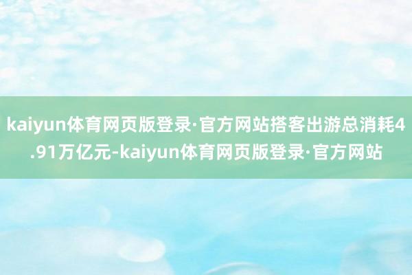 kaiyun体育网页版登录·官方网站搭客出游总消耗4.91万亿元-kaiyun体育网页版登录·官方网站