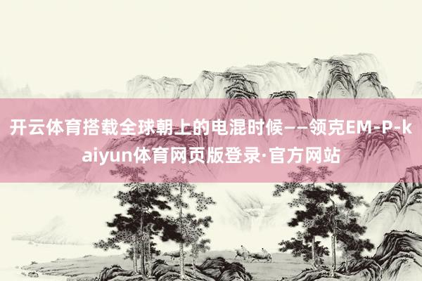 开云体育搭载全球朝上的电混时候——领克EM-P-kaiyun体育网页版登录·官方网站