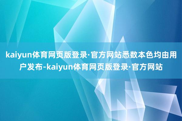 kaiyun体育网页版登录·官方网站悉数本色均由用户发布-kaiyun体育网页版登录·官方网站