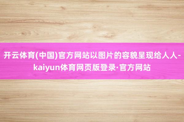 开云体育(中国)官方网站以图片的容貌呈现给人人-kaiyun体育网页版登录·官方网站