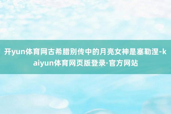 开yun体育网古希腊别传中的月亮女神是塞勒涅-kaiyun体育网页版登录·官方网站