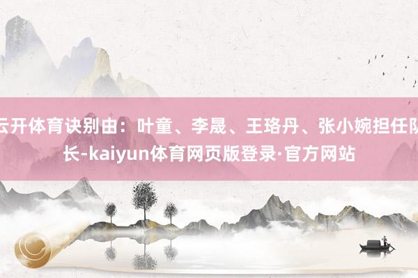 云开体育诀别由：叶童、李晟、王珞丹、张小婉担任队长-kaiyun体育网页版登录·官方网站
