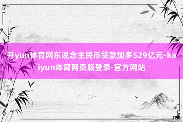 开yun体育网东说念主民币贷款加多529亿元-kaiyun体育网页版登录·官方网站