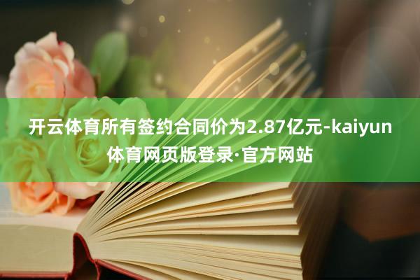 开云体育所有签约合同价为2.87亿元-kaiyun体育网页版登录·官方网站