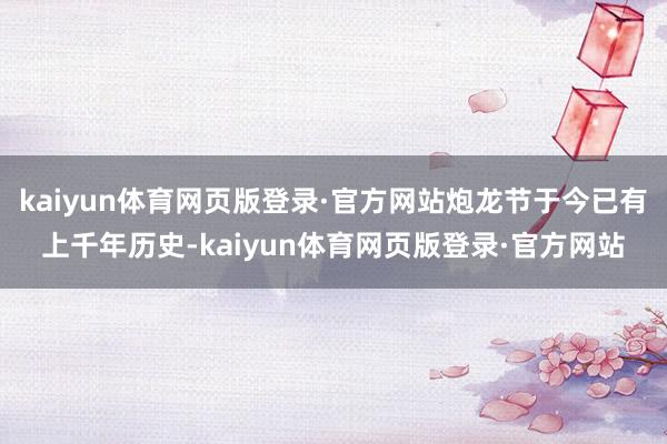 kaiyun体育网页版登录·官方网站炮龙节于今已有上千年历史-kaiyun体育网页版登录·官方网站