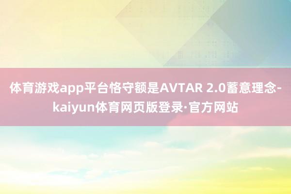 体育游戏app平台恪守额是AVTAR 2.0蓄意理念-kaiyun体育网页版登录·官方网站