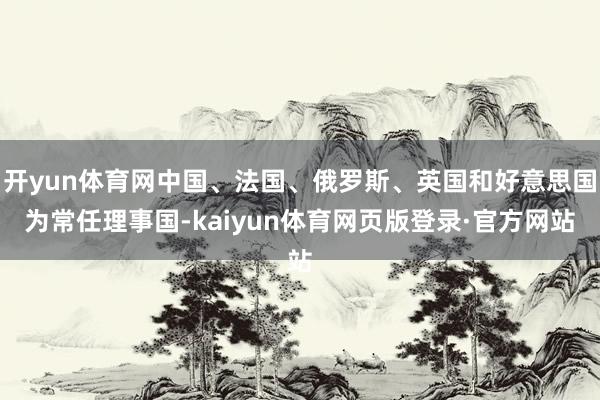 开yun体育网中国、法国、俄罗斯、英国和好意思国为常任理事国-kaiyun体育网页版登录·官方网站