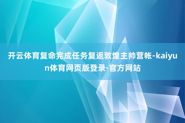 开云体育复命完成任务复返敦煌主帅营帐-kaiyun体育网页版登录·官方网站