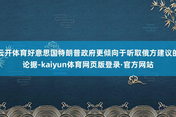 云开体育好意思国特朗普政府更倾向于听取俄方建议的论据-kaiyun体育网页版登录·官方网站