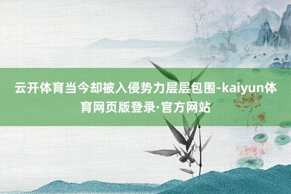 云开体育当今却被入侵势力层层包围-kaiyun体育网页版登录·官方网站