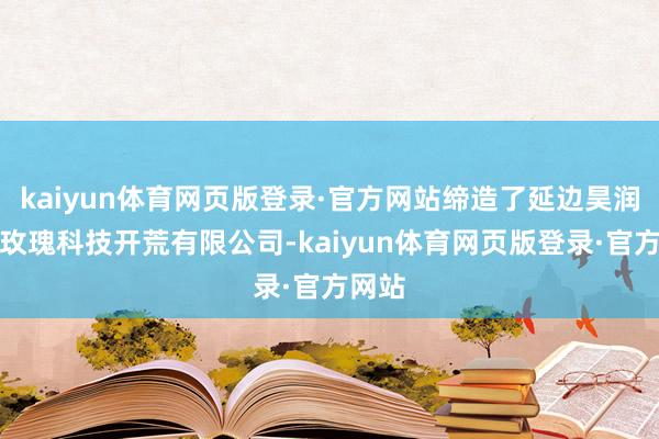 kaiyun体育网页版登录·官方网站缔造了延边昊润大果玫瑰科技开荒有限公司-kaiyun体育网页版登录·官方网站