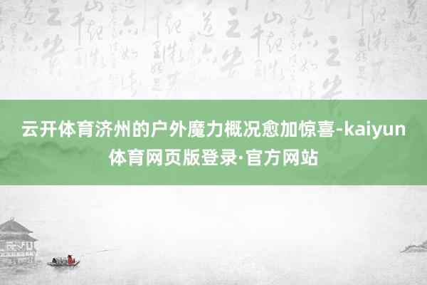 云开体育济州的户外魔力概况愈加惊喜-kaiyun体育网页版登录·官方网站