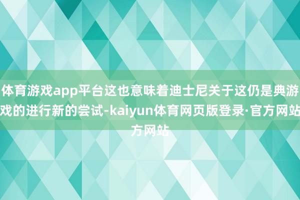 体育游戏app平台这也意味着迪士尼关于这仍是典游戏的进行新的尝试-kaiyun体育网页版登录·官方网站