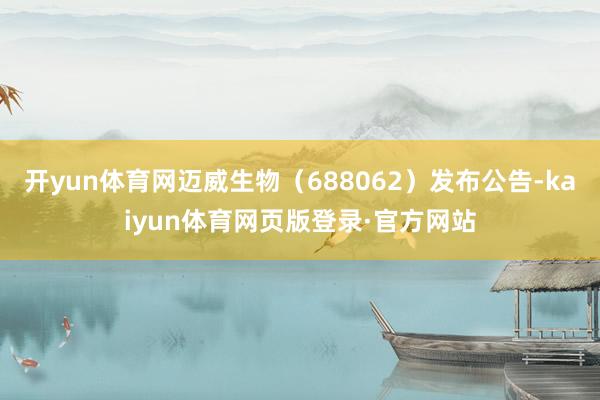 开yun体育网迈威生物（688062）发布公告-kaiyun体育网页版登录·官方网站