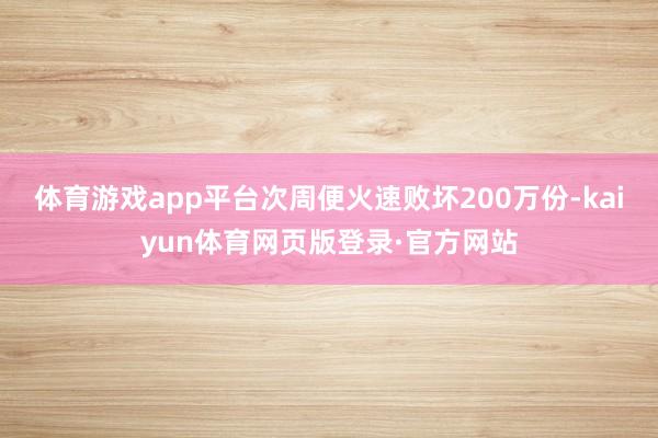 体育游戏app平台次周便火速败坏200万份-kaiyun体育网页版登录·官方网站