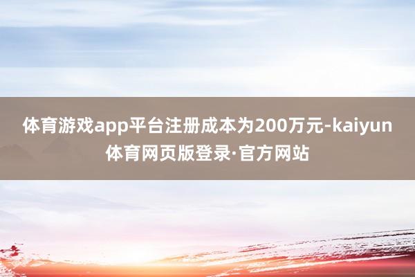 体育游戏app平台注册成本为200万元-kaiyun体育网页版登录·官方网站