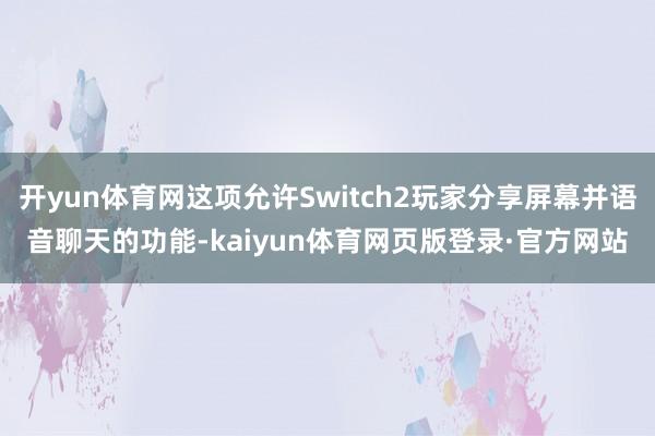 开yun体育网这项允许Switch2玩家分享屏幕并语音聊天的功能-kaiyun体育网页版登录·官方网站