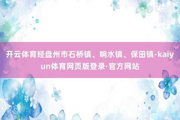 开云体育经盘州市石桥镇、响水镇、保田镇-kaiyun体育网页版登录·官方网站