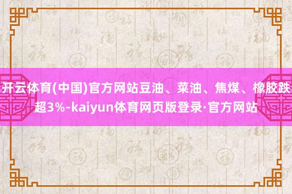 开云体育(中国)官方网站豆油、菜油、焦煤、橡胶跌超3%-kaiyun体育网页版登录·官方网站