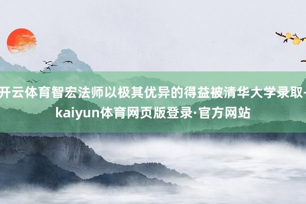 开云体育智宏法师以极其优异的得益被清华大学录取-kaiyun体育网页版登录·官方网站