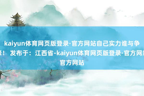 kaiyun体育网页版登录·官方网站自己实力谁与争锋！ 发布于：江西省-kaiyun体育网页版登录·官方网站