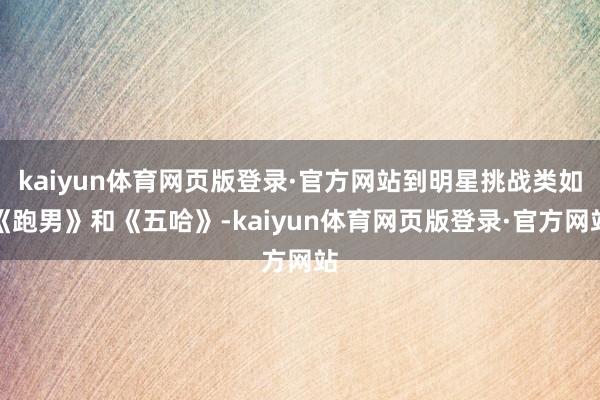 kaiyun体育网页版登录·官方网站到明星挑战类如《跑男》和《五哈》-kaiyun体育网页版登录·官方网站