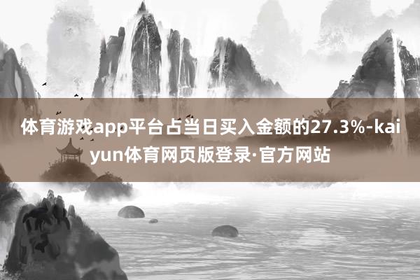 体育游戏app平台占当日买入金额的27.3%-kaiyun体育网页版登录·官方网站