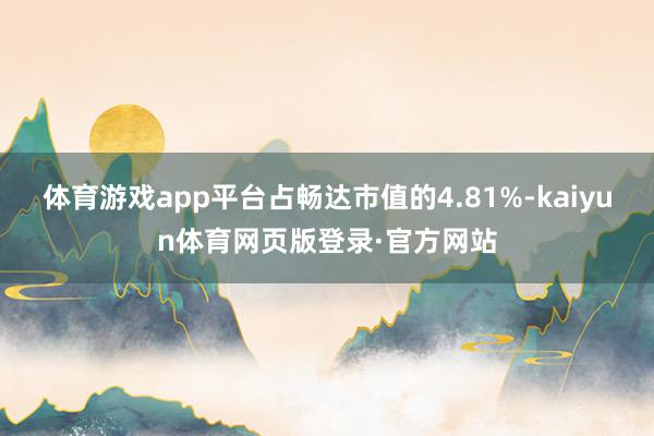 体育游戏app平台占畅达市值的4.81%-kaiyun体育网页版登录·官方网站