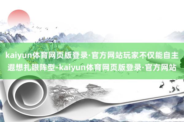 kaiyun体育网页版登录·官方网站玩家不仅能自主遐想扎眼阵型-kaiyun体育网页版登录·官方网站