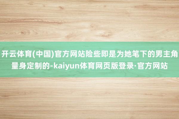开云体育(中国)官方网站险些即是为她笔下的男主角量身定制的-kaiyun体育网页版登录·官方网站