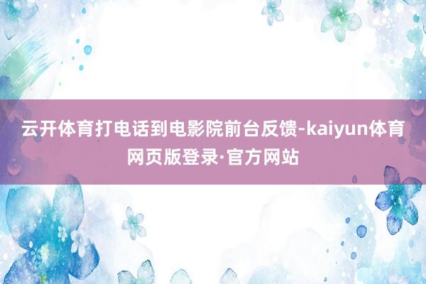 云开体育打电话到电影院前台反馈-kaiyun体育网页版登录·官方网站